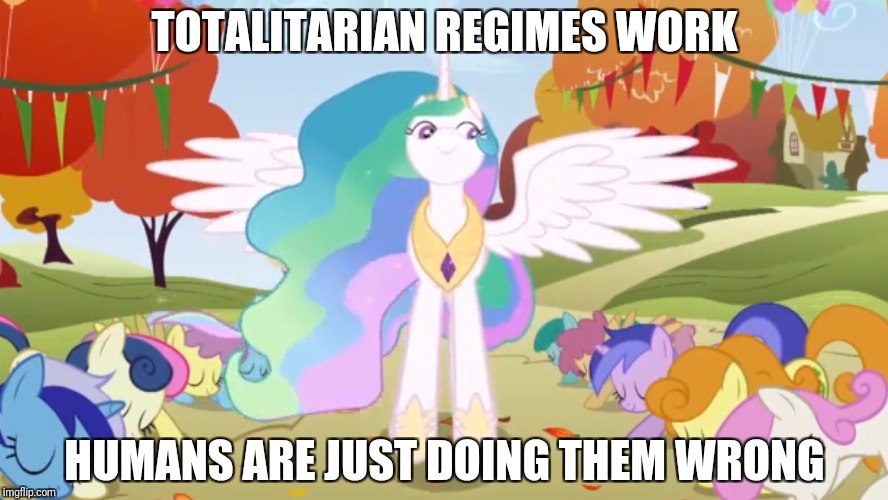 TOTALITARIAN REGIMES WORK; HUMANS ARE JUST DOING THEM WRONG | image tagged in politics,my little pony,celestia | made w/ Imgflip meme maker
