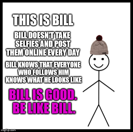I don't have anything against the occasional selfie, but I don't need to see thousands of them on my news feed. | THIS IS BILL; BILL DOESN'T TAKE SELFIES AND POST THEM ONLINE EVERY DAY; BILL KNOWS THAT EVERYONE WHO FOLLOWS HIM KNOWS WHAT HE LOOKS LIKE; BILL IS GOOD. BE LIKE BILL. | image tagged in memes,be like bill,selfies,funny,social media | made w/ Imgflip meme maker