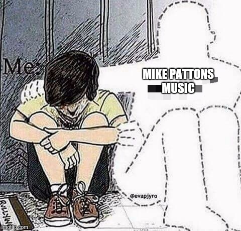 ............ | MIKE PATTONS MUSIC | image tagged in memes | made w/ Imgflip meme maker