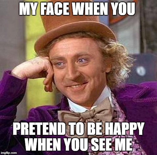Creepy Condescending Wonka | MY FACE WHEN YOU; PRETEND TO BE HAPPY WHEN YOU SEE ME | image tagged in memes,creepy condescending wonka | made w/ Imgflip meme maker