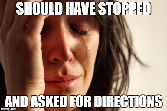 First World Problems Meme | SHOULD HAVE STOPPED AND ASKED FOR DIRECTIONS | image tagged in memes,first world problems | made w/ Imgflip meme maker