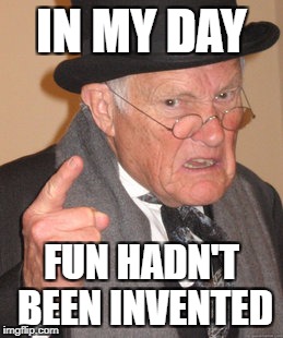 Back In My Day Meme | IN MY DAY FUN HADN'T BEEN INVENTED | image tagged in memes,back in my day | made w/ Imgflip meme maker