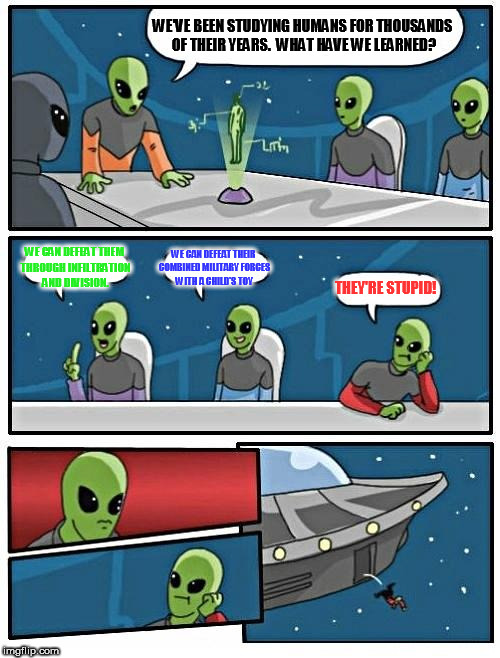 Alien Meeting Suggestion | WE'VE BEEN STUDYING HUMANS FOR THOUSANDS OF THEIR YEARS.  WHAT HAVE WE LEARNED? WE CAN DEFEAT THEM THROUGH INFILTRATION AND DIVISION. WE CAN DEFEAT THEIR COMBINED MILITARY FORCES WITH A CHILD'S TOY; THEY'RE STUPID! | image tagged in memes,alien meeting suggestion | made w/ Imgflip meme maker