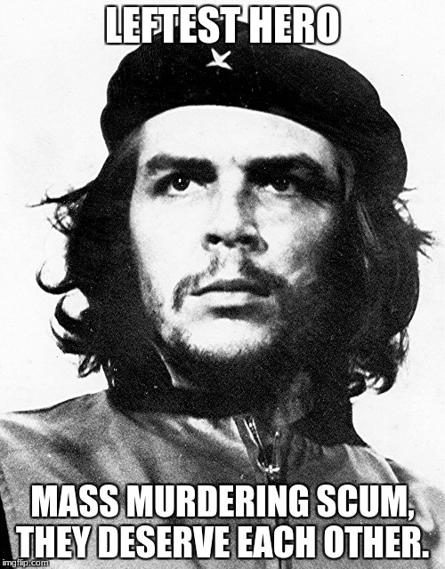 Che Guevara | LEFTEST HERO; MASS MURDERING SCUM, THEY DESERVE EACH OTHER. | image tagged in che guevara | made w/ Imgflip meme maker