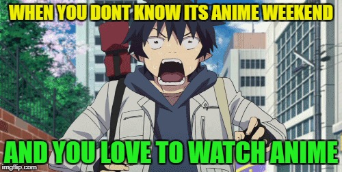Anime weekend, an UnbreakLP, PowerMetalhead and isayisay event! | WHEN YOU DONT KNOW ITS ANIME WEEKEND; AND YOU LOVE TO WATCH ANIME | image tagged in funny,memes,anime weekend | made w/ Imgflip meme maker