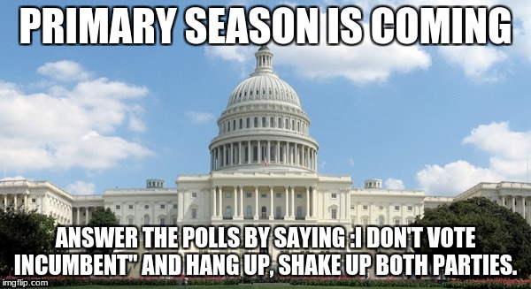 ugh congress  | PRIMARY SEASON IS COMING; ANSWER THE POLLS BY SAYING :I DON'T VOTE INCUMBENT" AND HANG UP, SHAKE UP BOTH PARTIES. | image tagged in ugh congress | made w/ Imgflip meme maker