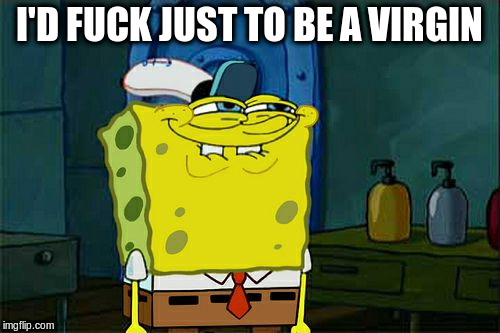 Don't You Squidward Meme | I'D F**K JUST TO BE A VIRGIN | image tagged in memes,dont you squidward | made w/ Imgflip meme maker