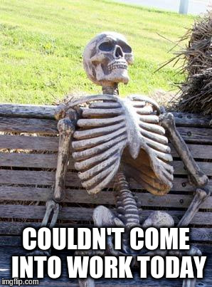 Waiting Skeleton Meme | COULDN'T COME INTO WORK TODAY | image tagged in memes,waiting skeleton | made w/ Imgflip meme maker