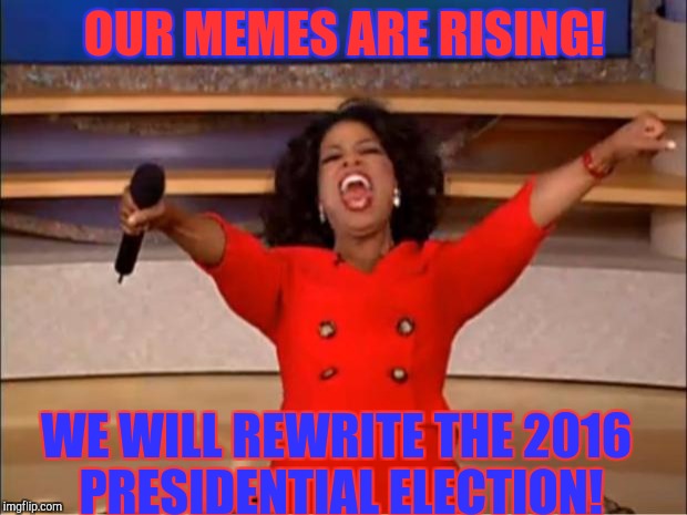 Oprah You Get A | OUR MEMES ARE RISING! WE WILL REWRITE THE 2016 PRESIDENTIAL ELECTION! | image tagged in memes,oprah you get a | made w/ Imgflip meme maker