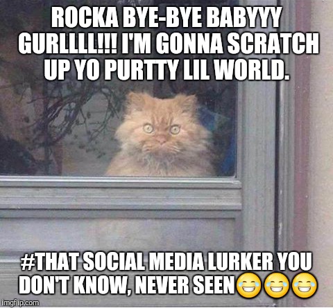 Stalker | ROCKA BYE-BYE BABYYY GURLLLL!!! I'M GONNA SCRATCH UP YO PURTTY LIL WORLD. #THAT SOCIAL MEDIA LURKER YOU DON'T KNOW, NEVER SEEN😂😂😂 | image tagged in stalker | made w/ Imgflip meme maker
