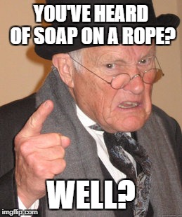 Back In My Day Meme | YOU'VE HEARD OF SOAP ON A ROPE? WELL? | image tagged in memes,back in my day | made w/ Imgflip meme maker