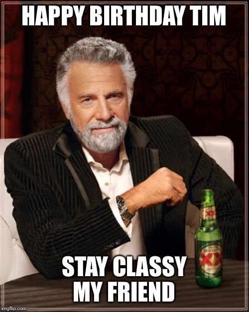 The Most Interesting Man In The World | HAPPY BIRTHDAY TIM; STAY CLASSY MY FRIEND | image tagged in memes,the most interesting man in the world | made w/ Imgflip meme maker