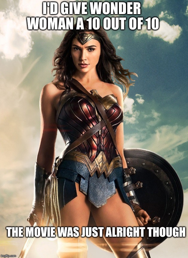 Wonder woman is a 10 | I'D GIVE WONDER WOMAN A 10 OUT OF 10; THE MOVIE WAS JUST ALRIGHT THOUGH | image tagged in wonder woman | made w/ Imgflip meme maker