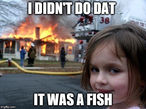 Disaster Girl Meme | I DIDN'T DO DAT; IT WAS A FISH | image tagged in memes,disaster girl | made w/ Imgflip meme maker