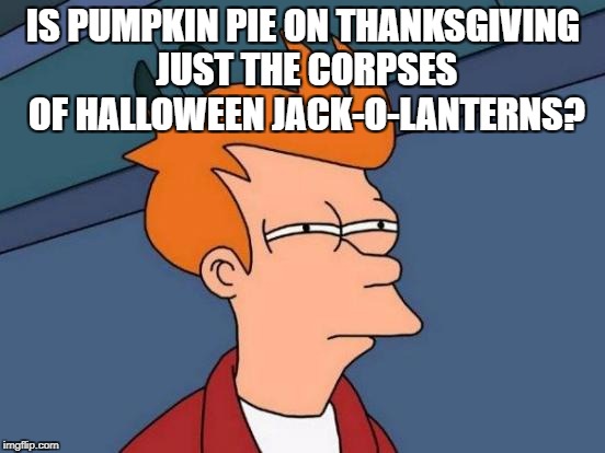 Futurama Fry Meme | IS PUMPKIN PIE ON THANKSGIVING JUST THE CORPSES OF HALLOWEEN JACK-O-LANTERNS? | image tagged in memes,futurama fry | made w/ Imgflip meme maker