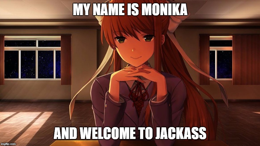 My Name is Monika | MY NAME IS MONIKA; AND WELCOME TO JACKASS | image tagged in monika,doki doki literature club,jackass,nsfw | made w/ Imgflip meme maker