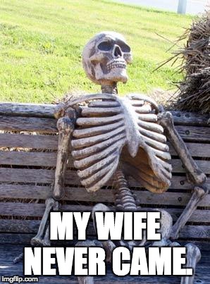 Waiting Skeleton Meme | MY WIFE NEVER CAME. | image tagged in memes,waiting skeleton | made w/ Imgflip meme maker