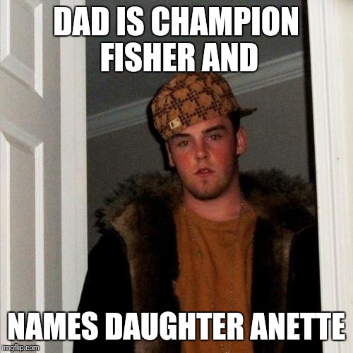 Scumbag Steve | DAD IS CHAMPION FISHER AND; NAMES DAUGHTER ANETTE | image tagged in memes,scumbag steve | made w/ Imgflip meme maker