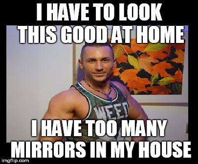 Muscle Hunk | I HAVE TO LOOK THIS GOOD AT HOME; I HAVE TOO MANY MIRRORS IN MY HOUSE | image tagged in muscle hunk | made w/ Imgflip meme maker