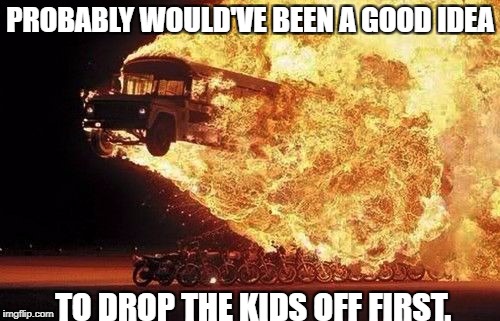Stunt Bus Driver | PROBABLY WOULD'VE BEEN A GOOD IDEA; TO DROP THE KIDS OFF FIRST. | image tagged in meme,school bus,lol,stunt | made w/ Imgflip meme maker