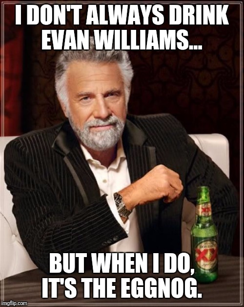 The Most Interesting Man In The World | I DON'T ALWAYS DRINK EVAN WILLIAMS... BUT WHEN I DO, IT'S THE EGGNOG. | image tagged in memes,the most interesting man in the world | made w/ Imgflip meme maker