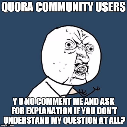 Y U No Meme | QUORA COMMUNITY USERS; Y U NO COMMENT ME AND ASK FOR EXPLANATION IF YOU DON'T UNDERSTAND MY QUESTION AT ALL? | image tagged in memes,y u no | made w/ Imgflip meme maker