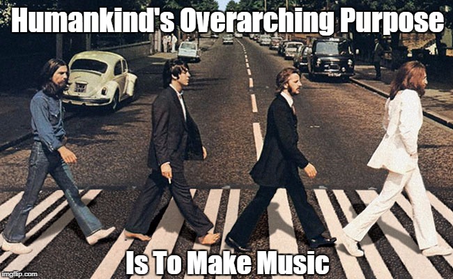 Humankind's Overarching Purpose Is To Make Music | made w/ Imgflip meme maker