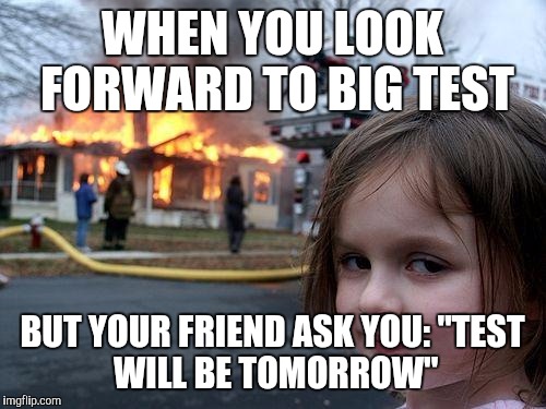 Disaster Girl Meme | WHEN YOU LOOK FORWARD TO BIG TEST; BUT YOUR FRIEND ASK YOU:
"TEST WILL BE TOMORROW" | image tagged in memes,disaster girl | made w/ Imgflip meme maker