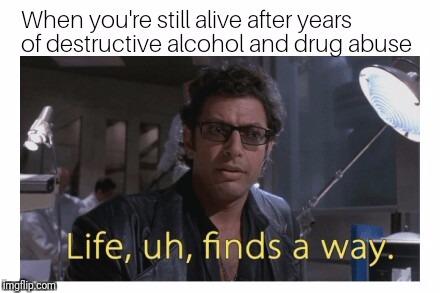 Life finds a way | image tagged in life finds a way,jeff goldblum,jurassic park,funny memes,drugs,alcohol | made w/ Imgflip meme maker