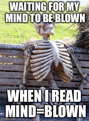 Waiting Skeleton | WAITING FOR MY MIND TO BE BLOWN; WHEN I READ MIND=BLOWN | image tagged in memes,waiting skeleton | made w/ Imgflip meme maker