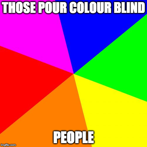 Blank Colored Background Meme | THOSE POUR COLOUR BLIND; PEOPLE | image tagged in memes,blank colored background | made w/ Imgflip meme maker