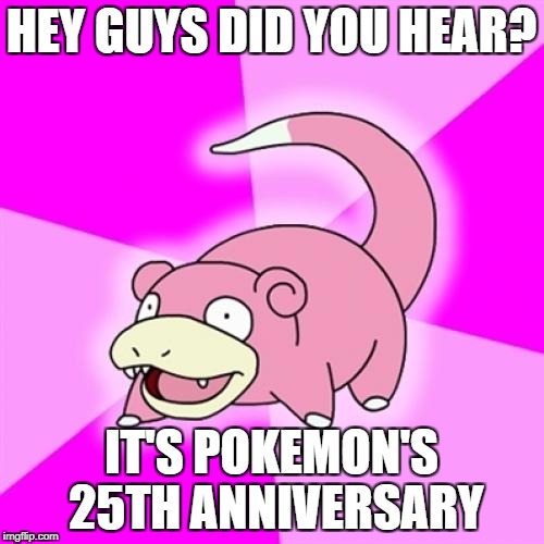 Slowpoke Meme | HEY GUYS DID YOU HEAR? IT'S POKEMON'S 25TH ANNIVERSARY | image tagged in memes,slowpoke | made w/ Imgflip meme maker