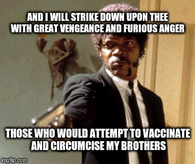 Ezekiel 25:17 | AND I WILL STRIKE DOWN UPON THEE WITH GREAT VENGEANCE AND FURIOUS ANGER; THOSE WHO WOULD ATTEMPT TO VACCINATE AND CIRCUMCISE MY BROTHERS | image tagged in memes,say that again i dare you | made w/ Imgflip meme maker