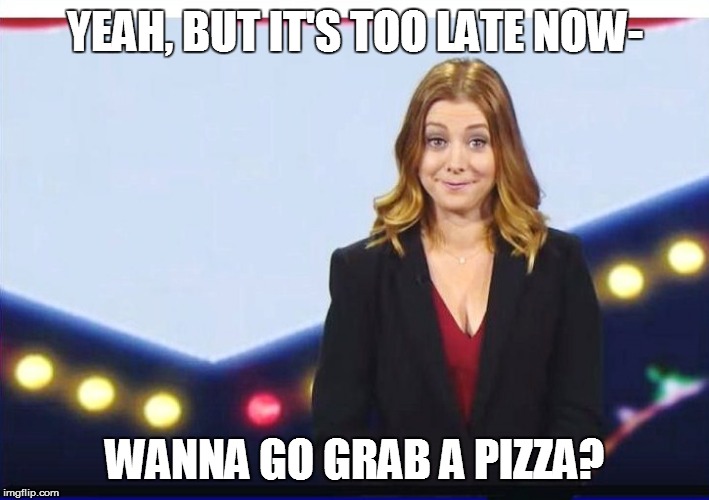 YEAH, BUT IT'S TOO LATE NOW- WANNA GO GRAB A PIZZA? | made w/ Imgflip meme maker