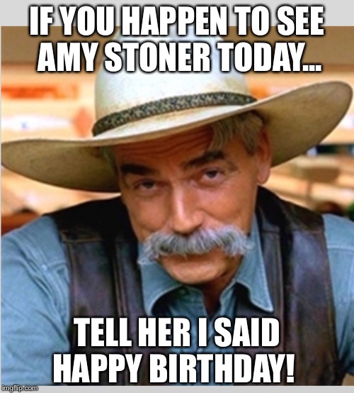 Sam Elliot happy birthday | IF YOU HAPPEN TO SEE AMY STONER TODAY... TELL HER I SAID HAPPY BIRTHDAY! | image tagged in sam elliot happy birthday | made w/ Imgflip meme maker