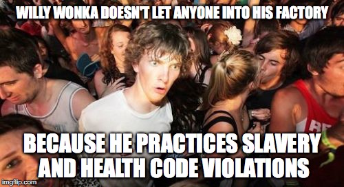 Sudden Clarity Clarence Meme | WILLY WONKA DOESN'T LET ANYONE INTO HIS FACTORY; BECAUSE HE PRACTICES SLAVERY AND HEALTH CODE VIOLATIONS | image tagged in memes,sudden clarity clarence | made w/ Imgflip meme maker