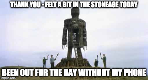 wicker man | THANK YOU - FELT A BIT IN THE STONEAGE TODAY BEEN OUT FOR THE DAY WITHOUT MY PHONE | image tagged in wicker man | made w/ Imgflip meme maker