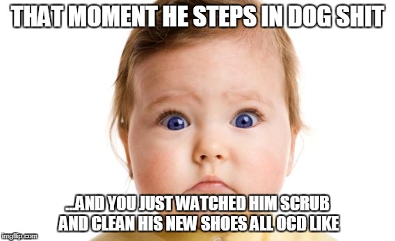 Oh no he didn't  | THAT MOMENT HE STEPS IN DOG SHIT; ...AND YOU JUST WATCHED HIM SCRUB AND CLEAN HIS NEW SHOES ALL OCD LIKE | image tagged in shock,oh no,wtf | made w/ Imgflip meme maker