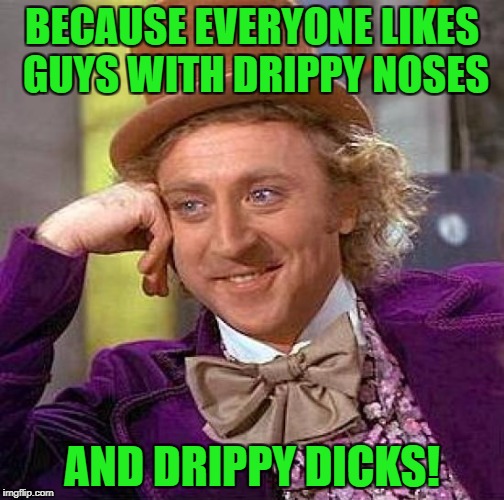 Creepy Condescending Wonka Meme | BECAUSE EVERYONE LIKES GUYS WITH DRIPPY NOSES AND DRIPPY DICKS! | image tagged in memes,creepy condescending wonka | made w/ Imgflip meme maker