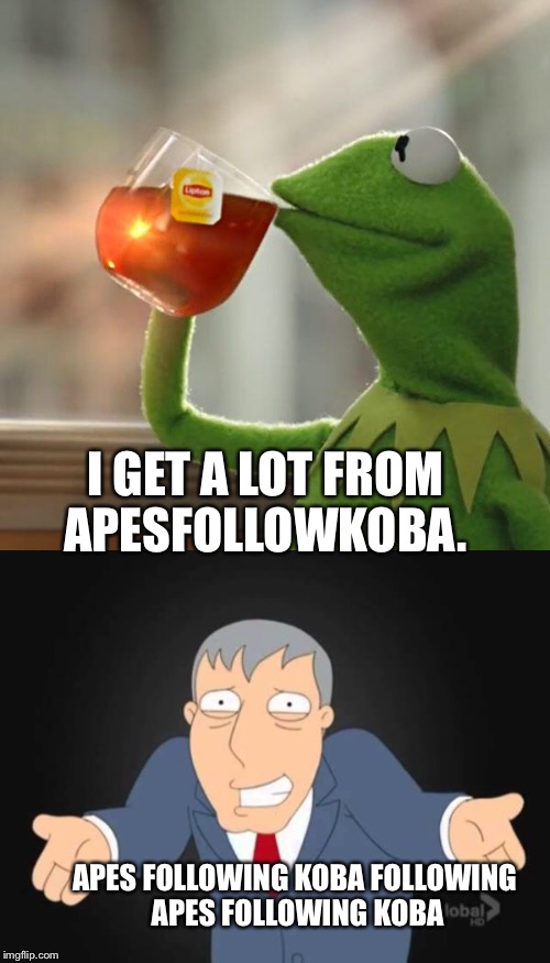 I GET A LOT FROM APESFOLLOWKOBA. APES FOLLOWING KOBA FOLLOWING APES FOLLOWING KOBA | made w/ Imgflip meme maker