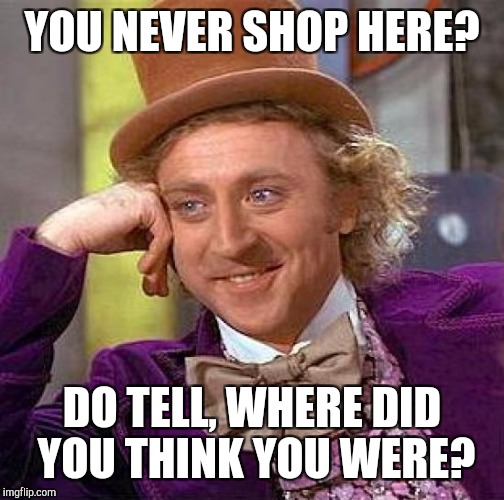 Creepy Condescending Wonka Meme | YOU NEVER SHOP HERE? DO TELL, WHERE DID YOU THINK YOU WERE? | image tagged in memes,creepy condescending wonka | made w/ Imgflip meme maker