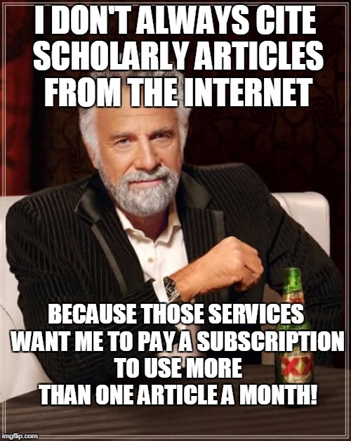 The Most Interesting Man In The World Meme | I DON'T ALWAYS CITE SCHOLARLY ARTICLES FROM THE INTERNET BECAUSE THOSE SERVICES WANT ME TO PAY A SUBSCRIPTION TO USE MORE THAN ONE ARTICLE A | image tagged in memes,the most interesting man in the world | made w/ Imgflip meme maker
