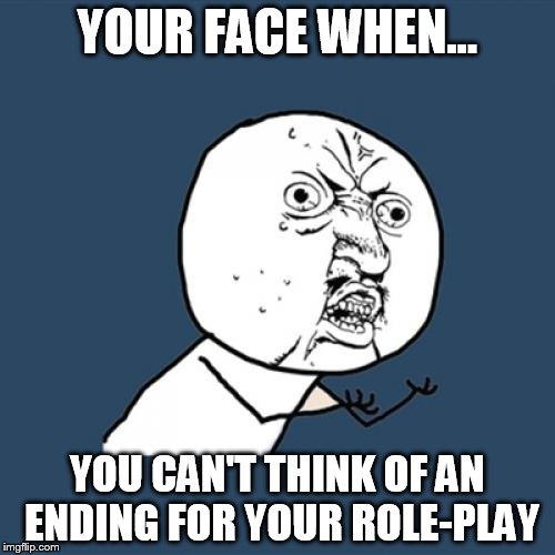 Y U No Meme | YOUR FACE WHEN... YOU CAN'T THINK OF AN ENDING FOR YOUR ROLE-PLAY | image tagged in memes,y u no | made w/ Imgflip meme maker