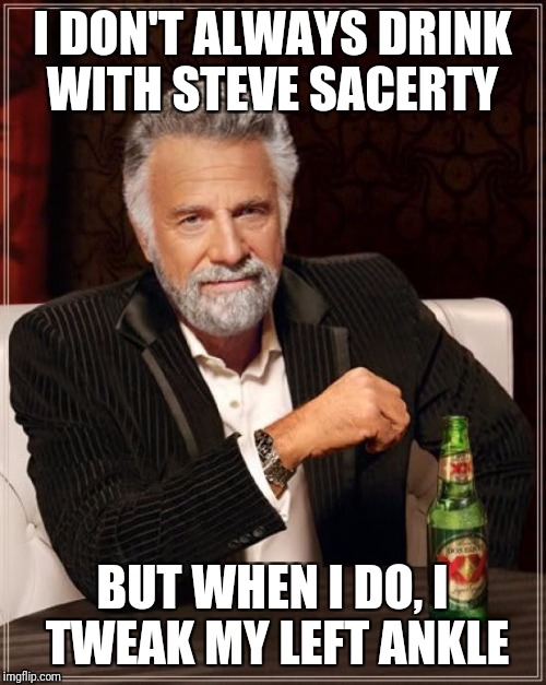 The Most Interesting Man In The World | I DON'T ALWAYS DRINK WITH STEVE SACERTY; BUT WHEN I DO, I TWEAK MY LEFT ANKLE | image tagged in memes,the most interesting man in the world | made w/ Imgflip meme maker
