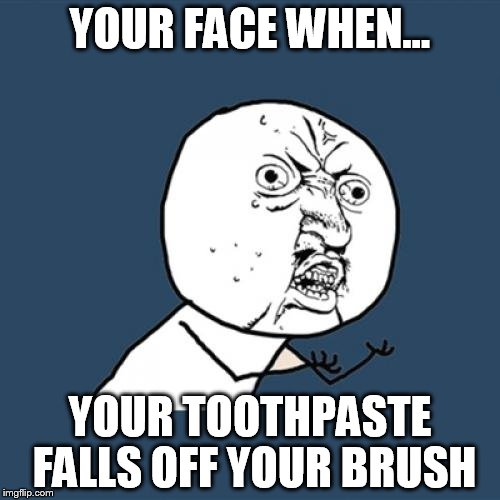 Y U No Meme | YOUR FACE WHEN... YOUR TOOTHPASTE FALLS OFF YOUR BRUSH | image tagged in memes,y u no | made w/ Imgflip meme maker