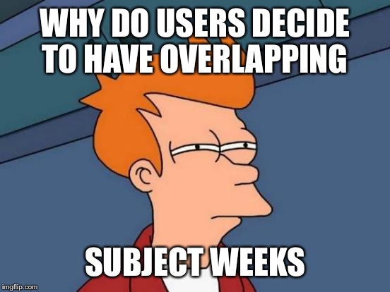 Can't we just have 1 subject per week, and not at the same time | WHY DO USERS DECIDE TO HAVE OVERLAPPING; SUBJECT WEEKS | image tagged in memes,futurama fry,funny,imgflip users,imgflip | made w/ Imgflip meme maker