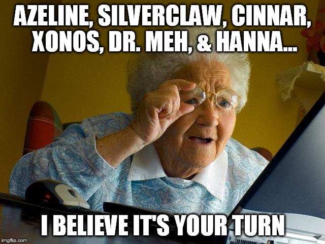 Grandma Finds The Internet Meme | AZELINE, SILVERCLAW, CINNAR, XONOS, DR. MEH, & HANNA... I BELIEVE IT'S YOUR TURN | image tagged in memes,grandma finds the internet | made w/ Imgflip meme maker