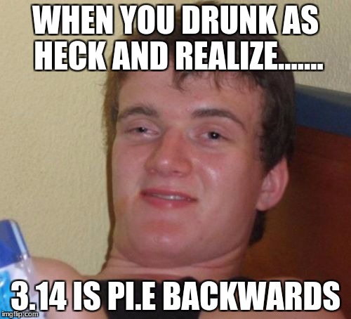 10 Guy | WHEN YOU DRUNK AS HECK AND REALIZE....... 3.14 IS PI.E BACKWARDS | image tagged in memes,10 guy | made w/ Imgflip meme maker