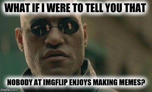 Matrix Morpheus Meme | WHAT IF I WERE TO TELL YOU THAT NOBODY AT IMGFLIP ENJOYS MAKING MEMES? | image tagged in memes,matrix morpheus | made w/ Imgflip meme maker