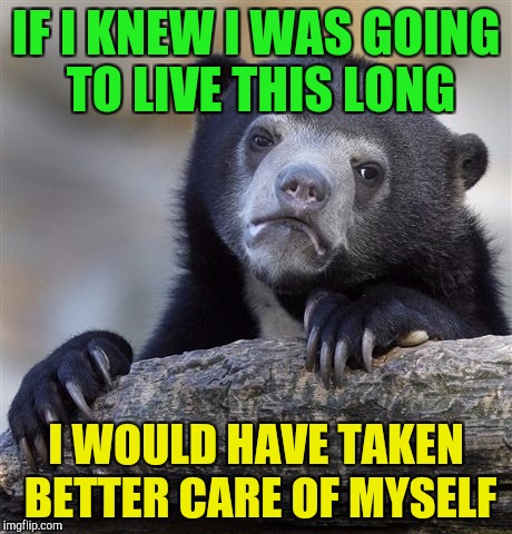 Confession Bear Meme | IF I KNEW I WAS GOING TO LIVE THIS LONG I WOULD HAVE TAKEN BETTER CARE OF MYSELF | image tagged in memes,confession bear | made w/ Imgflip meme maker